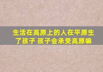 生活在高原上的人在平原生了孩子 孩子会承受高原嘛